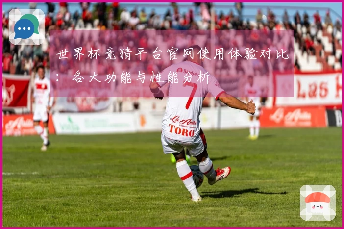 世界杯竞猜平台官网使用体验对比：各大功能与性能分析