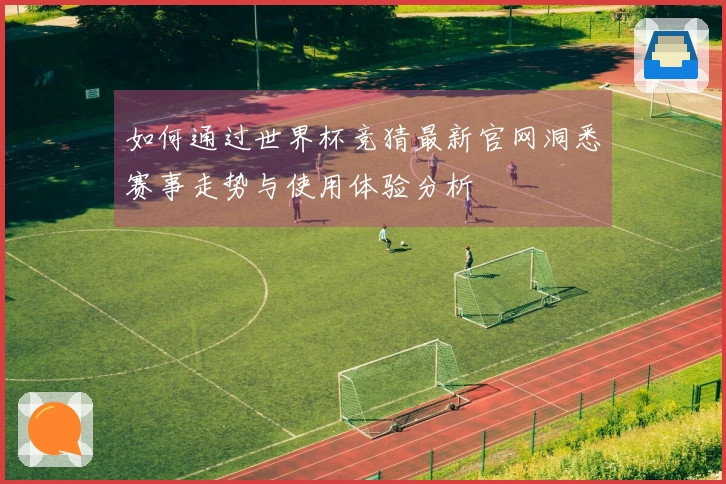如何通过世界杯竞猜最新官网洞悉赛事走势与使用体验分析