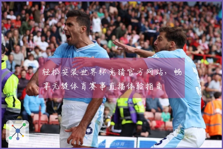 轻松安装世界杯竞猜官方网站，畅享无缝体育赛事直播体验指南