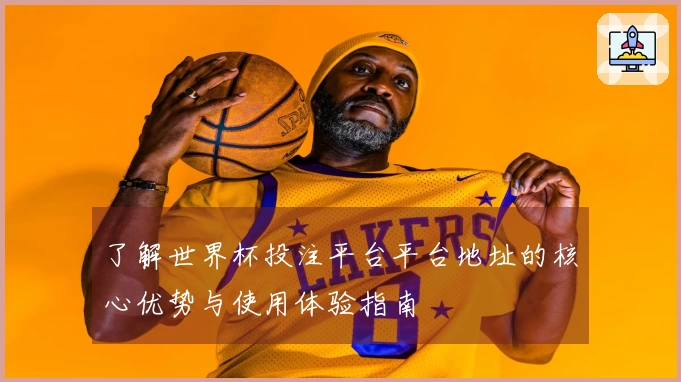 了解世界杯投注平台平台地址的核心优势与使用体验指南