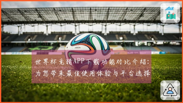世界杯竞猜APP下载功能对比介绍：为您带来最佳使用体验与平台选择指南