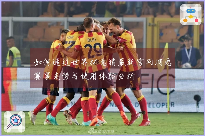 如何通过世界杯竞猜最新官网洞悉赛事走势与使用体验分析