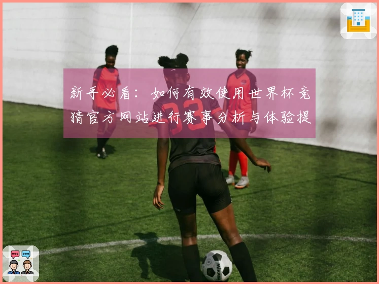 新手必看：如何有效使用世界杯竞猜官方网站进行赛事分析与体验提升