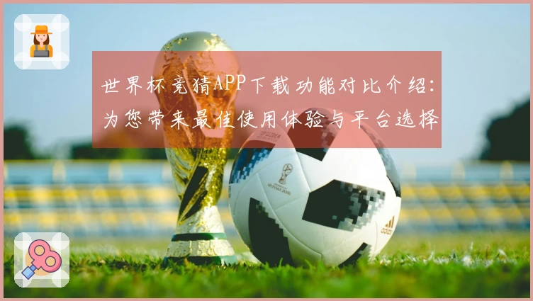 世界杯竞猜APP下载功能对比介绍：为您带来最佳使用体验与平台选择指南