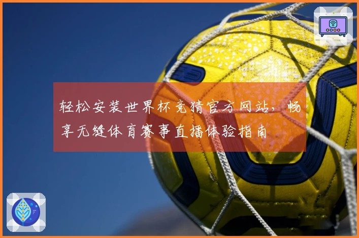 轻松安装世界杯竞猜官方网站，畅享无缝体育赛事直播体验指南