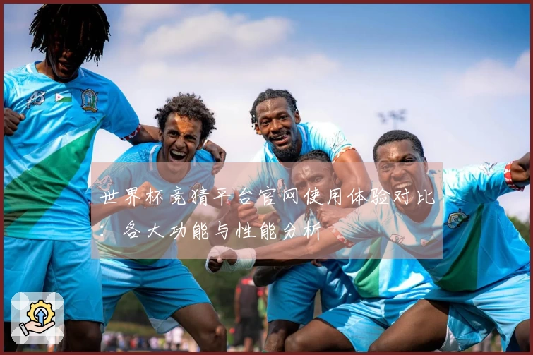 世界杯竞猜平台官网使用体验对比：各大功能与性能分析