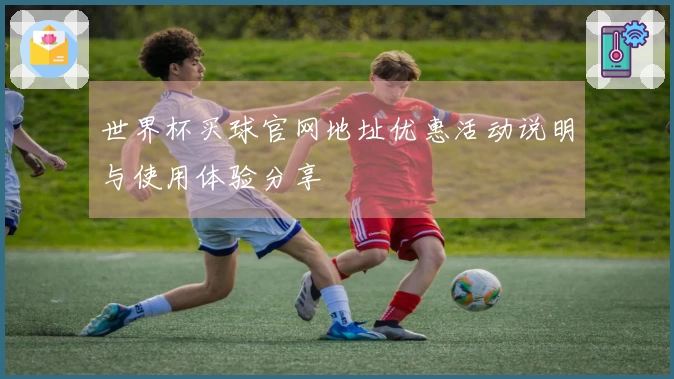 世界杯买球官网地址优惠活动说明与使用体验分享